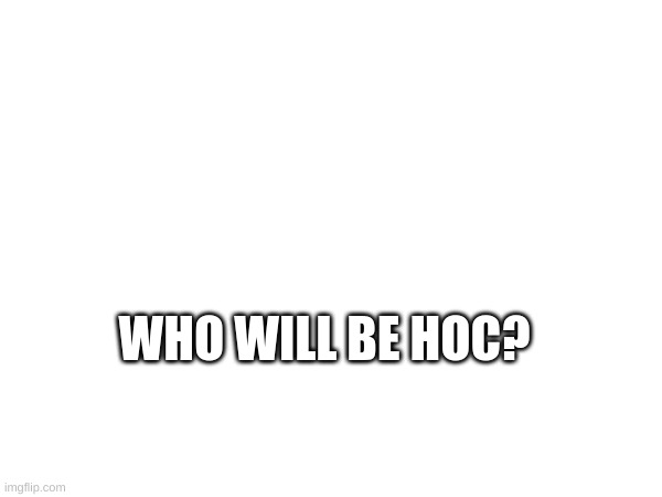 WHO WILL BE HOC? | image tagged in memes,blank white template | made w/ Imgflip meme maker