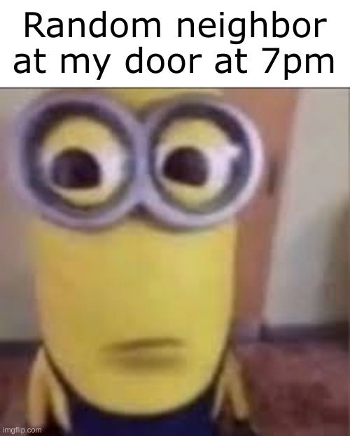 Relatable when we were kids | Random neighbor at my door at 7pm | image tagged in goofy ahh minion | made w/ Imgflip meme maker