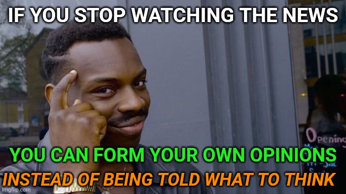 Think about it | IF YOU STOP WATCHING THE NEWS; YOU CAN FORM YOUR OWN OPINIONS; INSTEAD OF BEING TOLD WHAT TO THINK | image tagged in memes,roll safe think about it | made w/ Imgflip meme maker