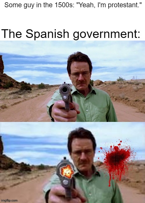 Nobody expects the Spanish Inquisition! | Some guy in the 1500s: "Yeah, I'm protestant."; The Spanish government: | image tagged in walter white shooting gun | made w/ Imgflip meme maker