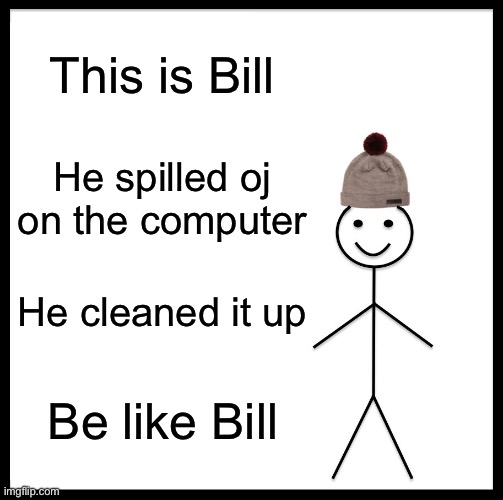 Be Like Bill | This is Bill; He spilled oj on the computer; He cleaned it up; Be like Bill | image tagged in memes,be like bill | made w/ Imgflip meme maker