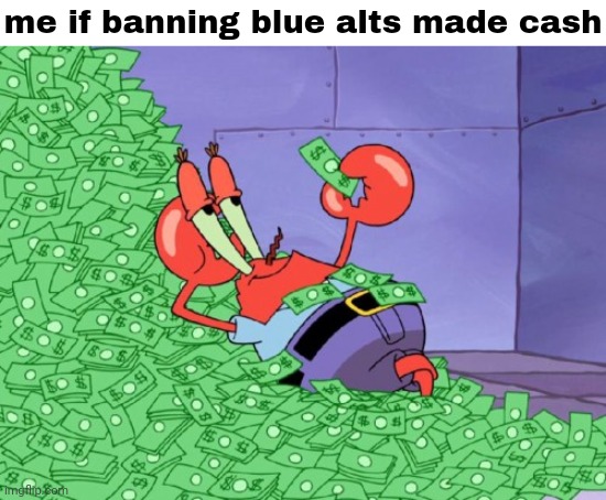 mr krabs money | me if banning blue alts made cash | made w/ Imgflip meme maker