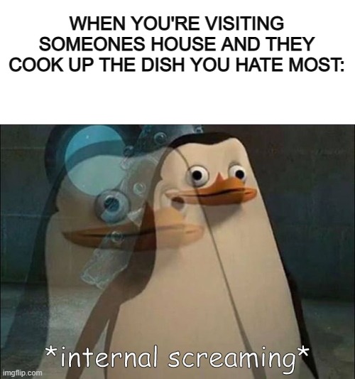 This is why I don't like visiting others XD | WHEN YOU'RE VISITING SOMEONES HOUSE AND THEY COOK UP THE DISH YOU HATE MOST: | image tagged in blank white template,private internal screaming | made w/ Imgflip meme maker