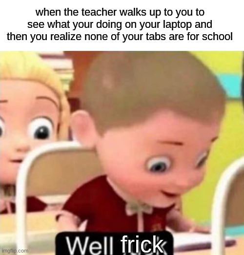 this happeded to me t-day | when the teacher walks up to you to see what your doing on your laptop and then you realize none of your tabs are for school; frick | image tagged in well frick | made w/ Imgflip meme maker