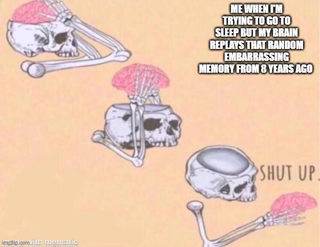 Is it just me? | ME WHEN I'M TRYING TO GO TO SLEEP BUT MY BRAIN REPLAYS THAT RANDOM EMBARRASSING MEMORY FROM 8 YEARS AGO | image tagged in skeleton shut up meme | made w/ Imgflip meme maker