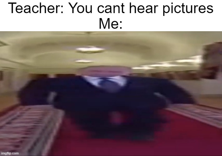 Why do i hear boss music? | Teacher: You cant hear pictures
Me: | image tagged in wide putin | made w/ Imgflip meme maker
