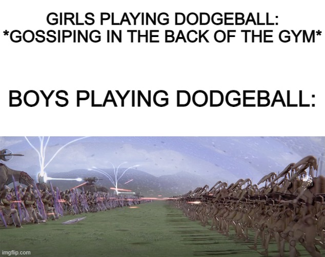 WAR >:D | GIRLS PLAYING DODGEBALL: *GOSSIPING IN THE BACK OF THE GYM*; BOYS PLAYING DODGEBALL: | image tagged in blank white template | made w/ Imgflip meme maker