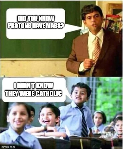 Teacher and Student | DID YOU KNOW PROTONS HAVE MASS? I DIDN'T KNOW THEY WERE CATHOLIC | image tagged in teacher and student | made w/ Imgflip meme maker