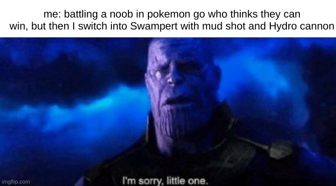 swampert is too powerful in pokemon go | me: battling a noob in pokemon go who thinks they can win, but then I switch into Swampert with mud shot and Hydro cannon | image tagged in im sorry little one | made w/ Imgflip meme maker