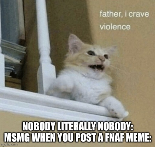 All the comments were freaking the fnaf stream sign | NOBODY LITERALLY NOBODY:
MSMG WHEN YOU POST A FNAF MEME: | image tagged in father i crave violence cat | made w/ Imgflip meme maker