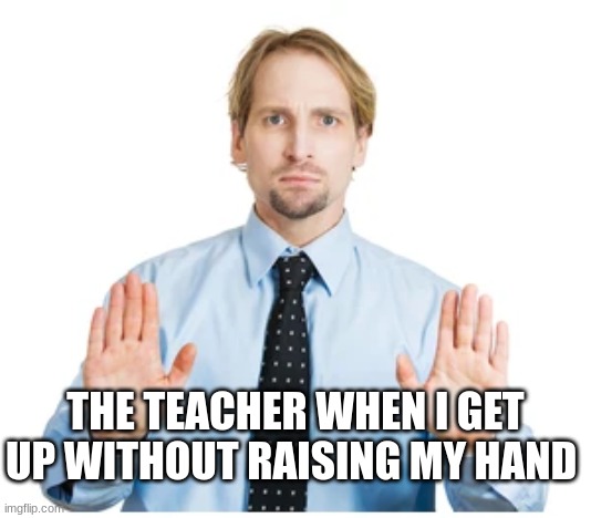 THE TEACHER WHEN I GET UP WITHOUT RAISING MY HAND | image tagged in memenade,fun | made w/ Imgflip meme maker