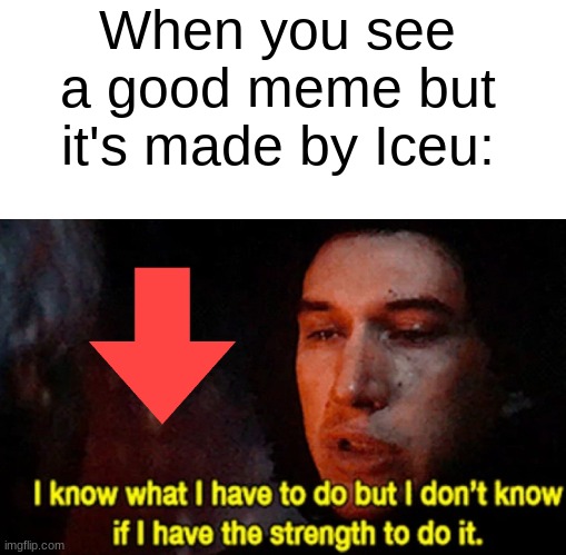 every time | When you see a good meme but it's made by Iceu: | image tagged in blank white template,i know what i have to do but i don t know if i have the strength,star wars,funny,funny memes,memes | made w/ Imgflip meme maker