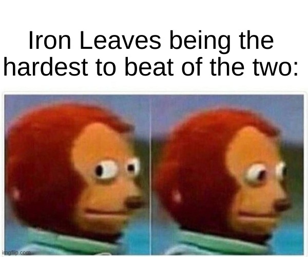 Monkey Puppet Meme | Iron Leaves being the hardest to beat of the two: | image tagged in memes,monkey puppet | made w/ Imgflip meme maker