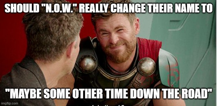 Thor is he though | SHOULD "N.O.W." REALLY CHANGE THEIR NAME TO "MAYBE SOME OTHER TIME DOWN THE ROAD" | image tagged in thor is he though | made w/ Imgflip meme maker