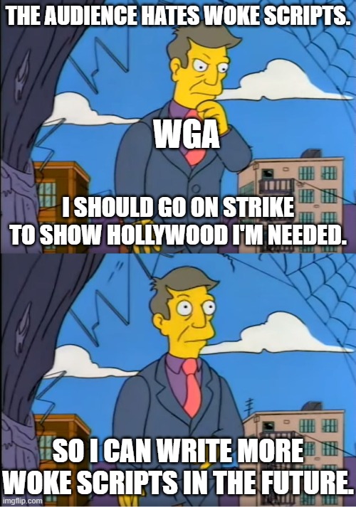 WGA Skinner out of touch! | THE AUDIENCE HATES WOKE SCRIPTS. WGA; I SHOULD GO ON STRIKE TO SHOW HOLLYWOOD I'M NEEDED. SO I CAN WRITE MORE WOKE SCRIPTS IN THE FUTURE. | image tagged in memes,funny,skinner out of touch,writers strike,woke,hollywood | made w/ Imgflip meme maker
