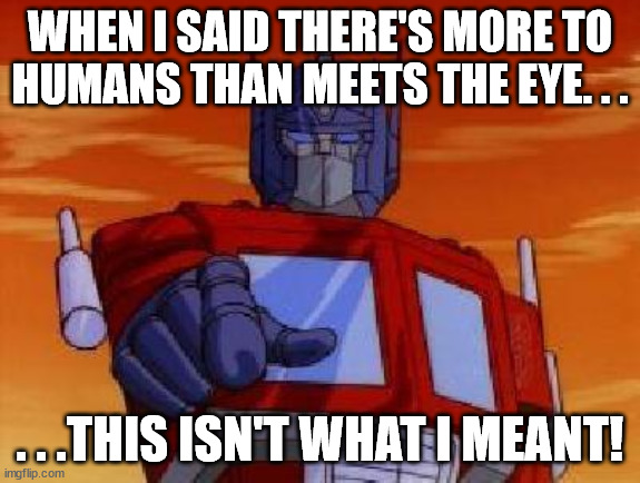 optimus prime | WHEN I SAID THERE'S MORE TO HUMANS THAN MEETS THE EYE. . . . . .THIS ISN'T WHAT I MEANT! | image tagged in optimus prime | made w/ Imgflip meme maker