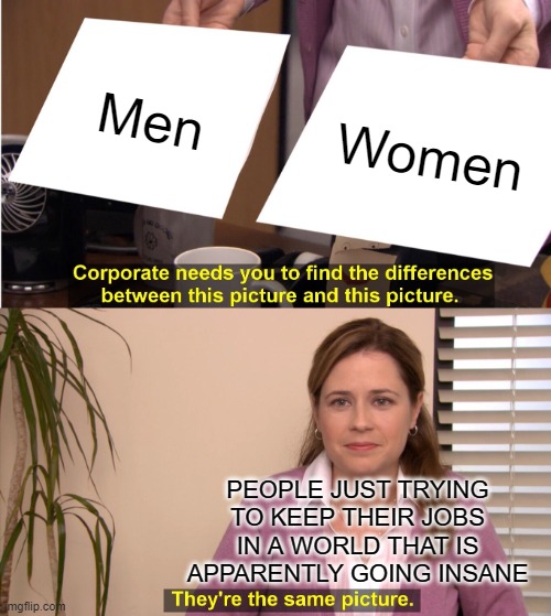 Men, Women, Same Picture | Men; Women; PEOPLE JUST TRYING TO KEEP THEIR JOBS IN A WORLD THAT IS APPARENTLY GOING INSANE | image tagged in memes,they're the same picture,gender,gender identity,transgender,genders | made w/ Imgflip meme maker