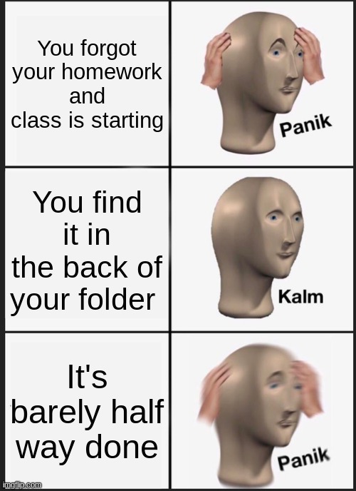 When you forget your homework | You forgot your homework and class is starting; You find it in the back of your folder; It's barely half way done | image tagged in memes,panik kalm panik | made w/ Imgflip meme maker