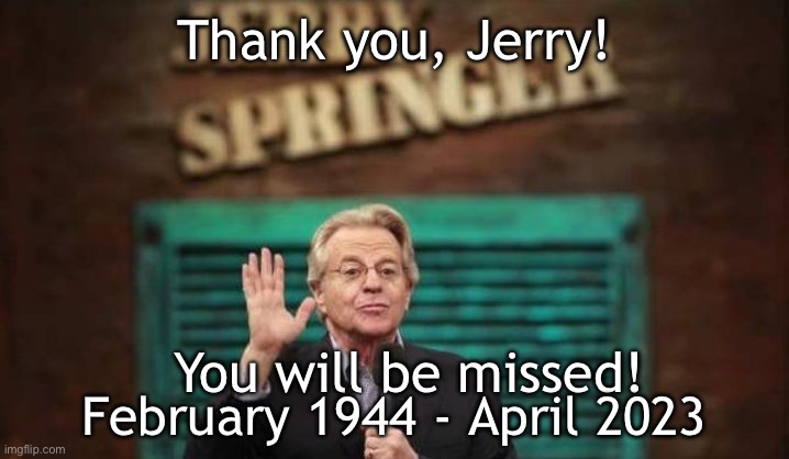 Thank you, Jerry! | Thank you, Jerry! You will be missed! February 1944 - April 2023 | image tagged in jerry springer,tribute,rest in peace,memes,television | made w/ Imgflip meme maker