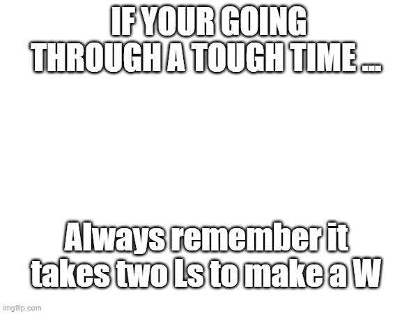 yes | IF YOUR GOING THROUGH A TOUGH TIME ... Always remember it takes two Ls to make a W | image tagged in cool,umm,why is the fbi here | made w/ Imgflip meme maker