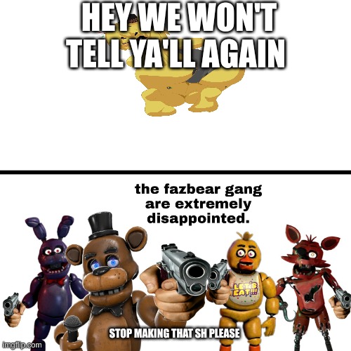STOP MAKING FNIA AH HELLL NAH | HEY WE WON'T TELL YA'LL AGAIN; STOP MAKING THAT SH PLEASE | image tagged in the fazbear gang are extremely disappointed,what the hell happened here,nope nope nope | made w/ Imgflip meme maker