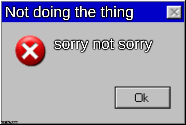 Windows Error Message | Not doing the thing sorry not sorry | image tagged in windows error message | made w/ Imgflip meme maker