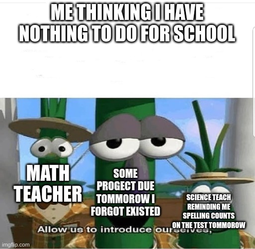 pov school | ME THINKING I HAVE NOTHING TO DO FOR SCHOOL; MATH TEACHER; SOME PROGECT DUE TOMMOROW I FORGOT EXISTED; SCIENCE TEACH REMINDING ME SPELLING COUNTS ON THE TEST TOMMOROW | image tagged in allow us to introduce ourselves | made w/ Imgflip meme maker