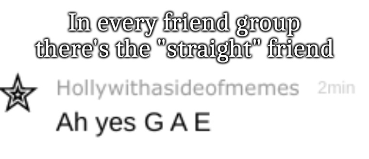 I have two | In every friend group there's the "straight" friend | image tagged in ah yes g a e | made w/ Imgflip meme maker