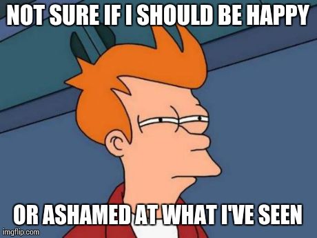 Futurama Fry | NOT SURE IF I SHOULD BE HAPPY OR ASHAMED AT WHAT I'VE SEEN | image tagged in memes,futurama fry,meme | made w/ Imgflip meme maker