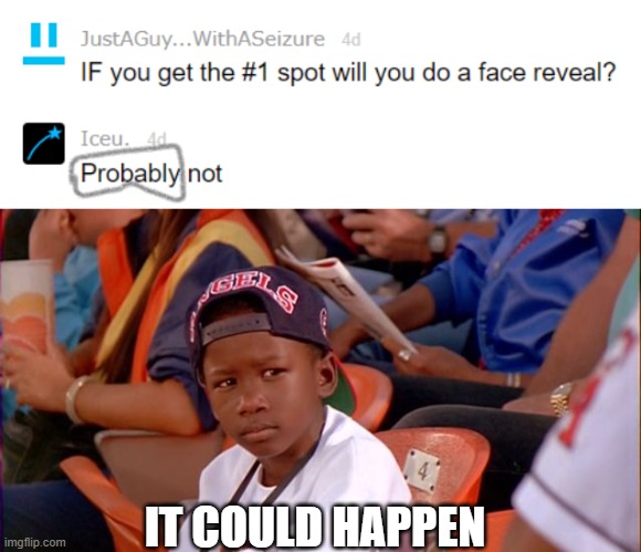 It could happen! | IT COULD HAPPEN | image tagged in it could happen,iceu,face reveal,this tag is not important | made w/ Imgflip meme maker