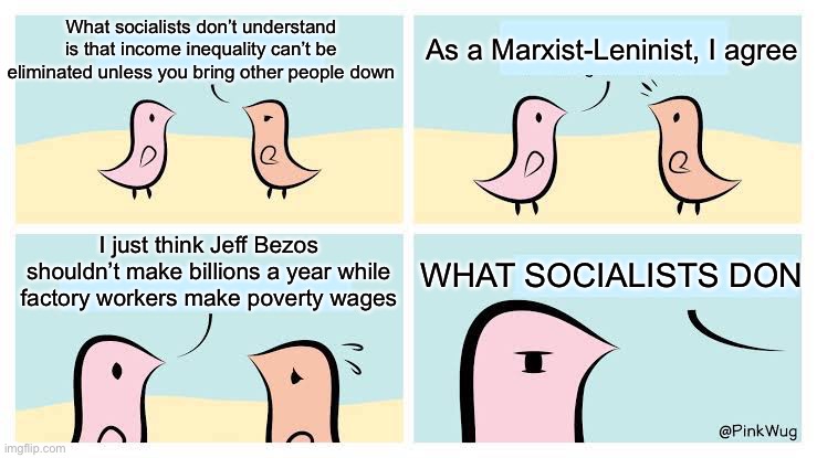 “Uhm, gommunism is when equality, equality is impossible, so gommunism is impossible!” | What socialists don’t understand is that income inequality can’t be eliminated unless you bring other people down; As a Marxist-Leninist, I agree; I just think Jeff Bezos shouldn’t make billions a year while factory workers make poverty wages; WHAT SOCIALISTS DON | made w/ Imgflip meme maker