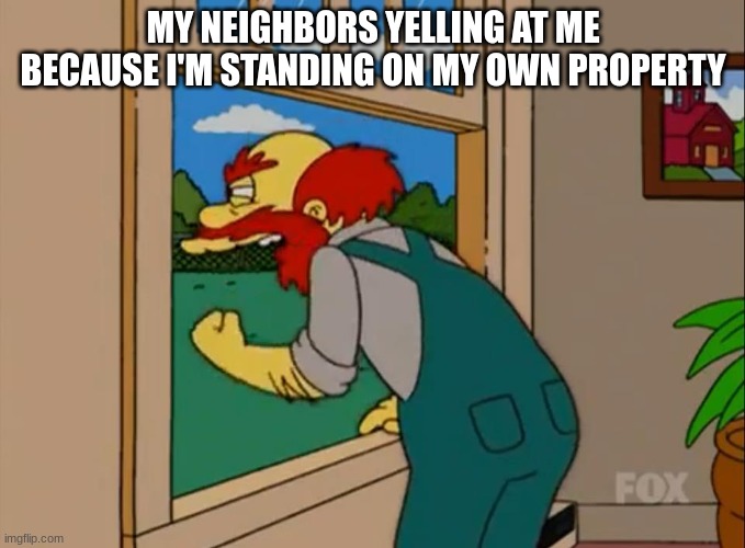 im probably the only person that this happens to- | MY NEIGHBORS YELLING AT ME BECAUSE I'M STANDING ON MY OWN PROPERTY | image tagged in argh damn scots they ruined scotland | made w/ Imgflip meme maker