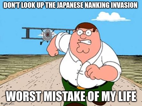 and YOU thought Germany was bad | DON'T LOOK UP THE JAPANESE NANKING INVASION; WORST MISTAKE OF MY LIFE | image tagged in peter griffin running away for a plane | made w/ Imgflip meme maker