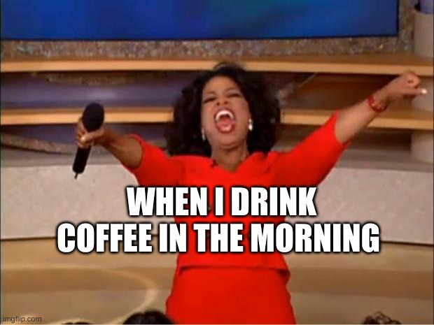 Coffee | WHEN I DRINK COFFEE IN THE MORNING | image tagged in memes,oprah you get a | made w/ Imgflip meme maker