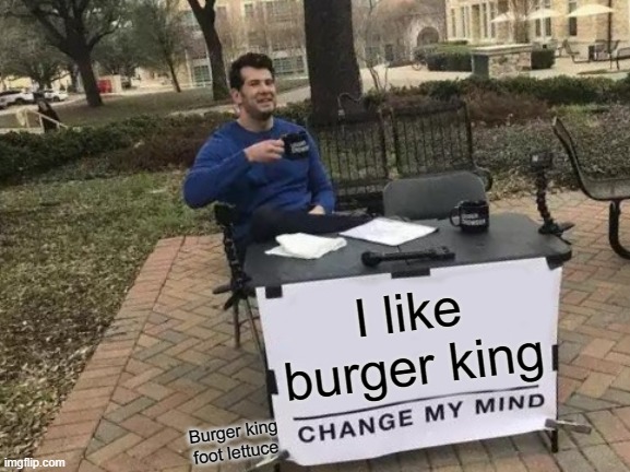 Change My Mind | I like burger king; Burger king foot lettuce | image tagged in memes,change my mind | made w/ Imgflip meme maker