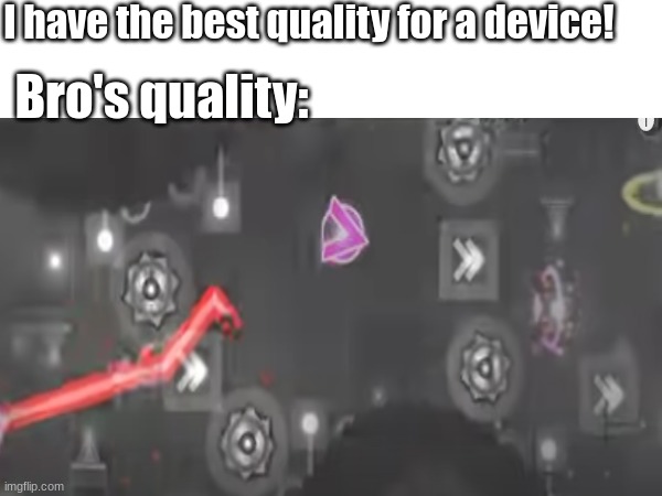 i forgor | I have the best quality for a device! Bro's quality: | image tagged in yes | made w/ Imgflip meme maker