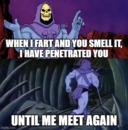 Ew... don't say it like that | WHEN I FART AND YOU SMELL IT,
I HAVE PENETRATED YOU; UNTIL ME MEET AGAIN | image tagged in skeletor says something then runs away | made w/ Imgflip meme maker