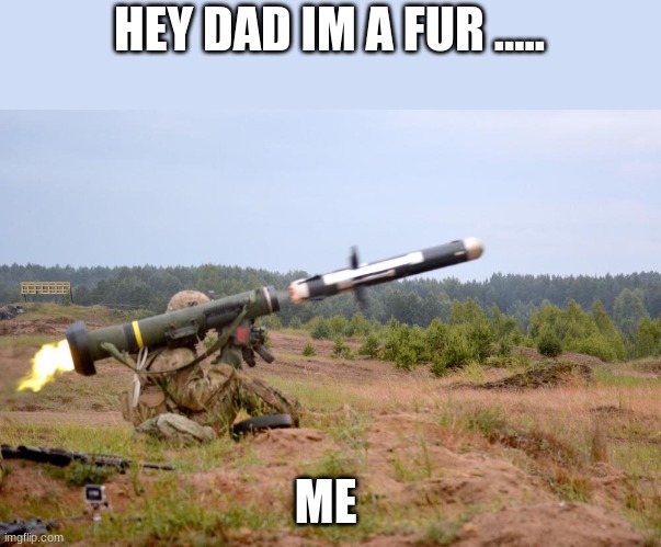 Javelin Anti-Tank | HEY DAD IM A FUR ..... ME | image tagged in javelin anti-tank | made w/ Imgflip meme maker