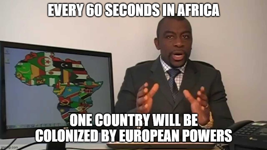 Colonization in africa be like: | EVERY 60 SECONDS IN AFRICA; ONE COUNTRY WILL BE COLONIZED BY EUROPEAN POWERS | image tagged in every 60 seconds in africa a minute passes | made w/ Imgflip meme maker