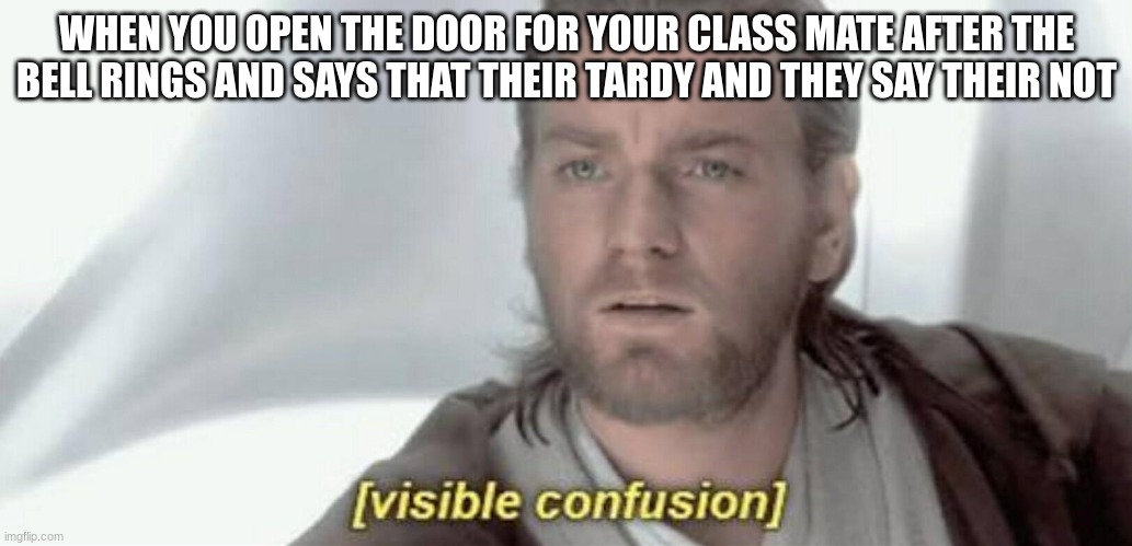 Visible Confusion | WHEN YOU OPEN THE DOOR FOR YOUR CLASS MATE AFTER THE BELL RINGS AND SAYS THAT THEIR TARDY AND THEY SAY THEIR NOT | image tagged in visible confusion | made w/ Imgflip meme maker