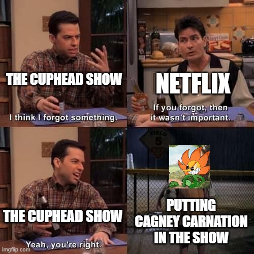 Where is our crazy flower man?? | THE CUPHEAD SHOW; NETFLIX; THE CUPHEAD SHOW; PUTTING CAGNEY CARNATION IN THE SHOW | image tagged in cagney carnation,the cuphead show,netflix | made w/ Imgflip meme maker