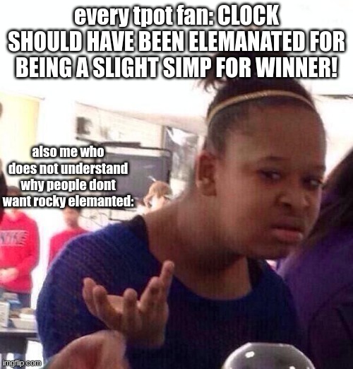 like what funk did rocky do to be the third safe on the S! in there elemanation? | every tpot fan: CLOCK SHOULD HAVE BEEN ELEMANATED FOR BEING A SLIGHT SIMP FOR WINNER! also me who does not understand why people dont want rocky elemanted: | image tagged in memes,black girl wat | made w/ Imgflip meme maker