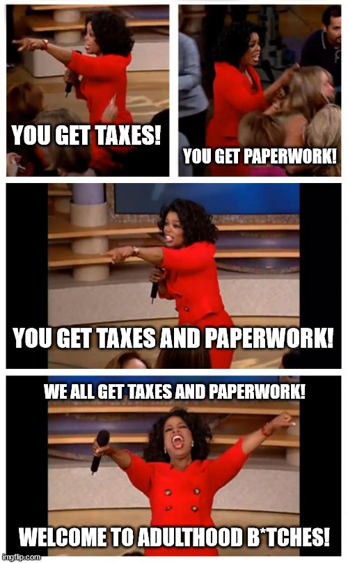 Say it with me now! Paperwork for the taxes, taxes for the paperwork! | YOU GET TAXES! YOU GET PAPERWORK! YOU GET TAXES AND PAPERWORK! WE ALL GET TAXES AND PAPERWORK! WELCOME TO ADULTHOOD B*TCHES! | image tagged in memes,oprah you get a car everybody gets a car,please kill me,kill me now,dora can you say this shit sucks | made w/ Imgflip meme maker