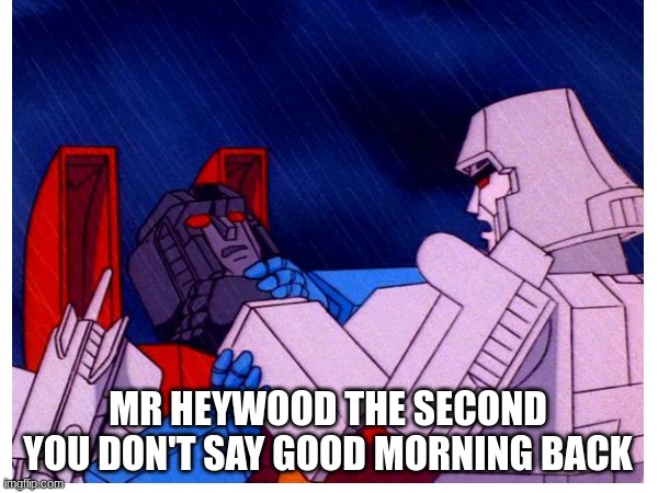idk | MR HEYWOOD THE SECOND YOU DON'T SAY GOOD MORNING BACK | image tagged in transformers | made w/ Imgflip meme maker
