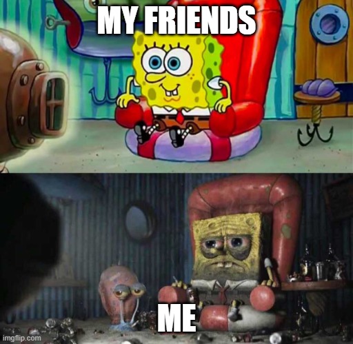 spongebob before after tv sofa couch | MY FRIENDS; ME | image tagged in spongebob before after tv sofa couch | made w/ Imgflip meme maker