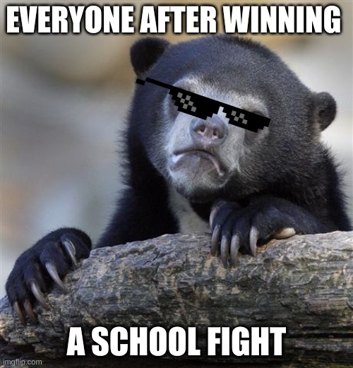 Confession Bear Meme | EVERYONE AFTER WINNING; A SCHOOL FIGHT | image tagged in memes,confession bear | made w/ Imgflip meme maker