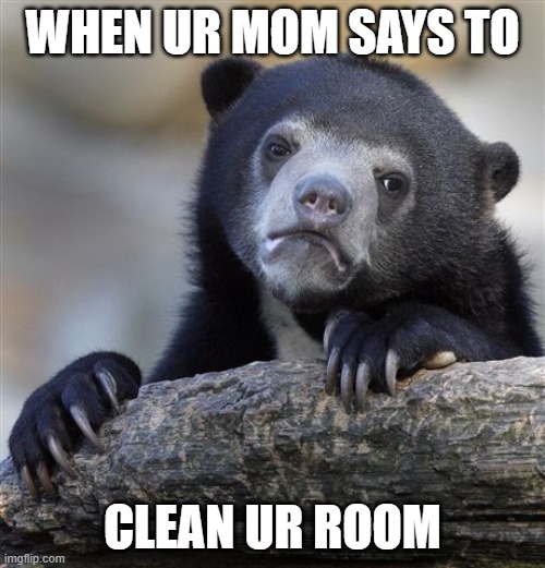 Confession Bear Meme | WHEN UR MOM SAYS TO; CLEAN UR ROOM | image tagged in memes,confession bear | made w/ Imgflip meme maker