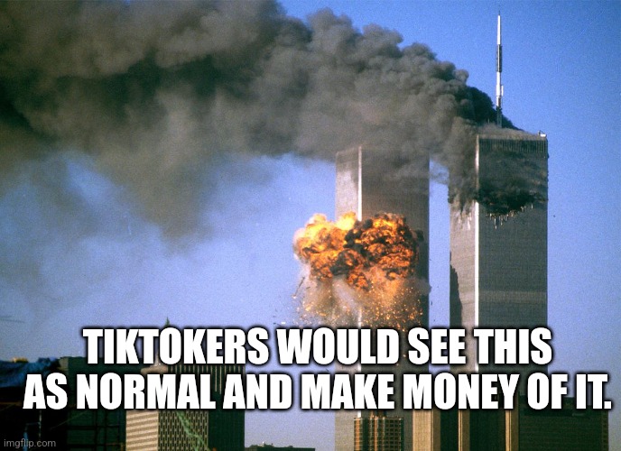 911 9/11 twin towers impact | TIKTOKERS WOULD SEE THIS AS NORMAL AND MAKE MONEY OF IT. | image tagged in 911 9/11 twin towers impact | made w/ Imgflip meme maker