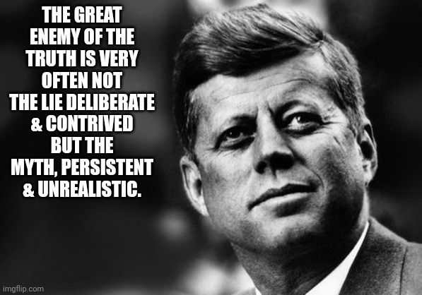 JFK | THE GREAT ENEMY OF THE TRUTH IS VERY OFTEN NOT THE LIE DELIBERATE & CONTRIVED BUT THE MYTH, PERSISTENT & UNREALISTIC. | image tagged in truth | made w/ Imgflip meme maker