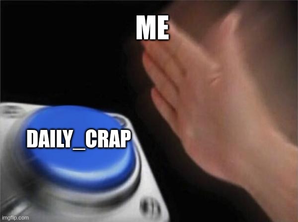 Blank Nut Button | ME; DAILY_CRAP | image tagged in memes,blank nut button | made w/ Imgflip meme maker